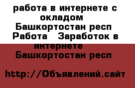 работа в интернете с окладом - Башкортостан респ. Работа » Заработок в интернете   . Башкортостан респ.